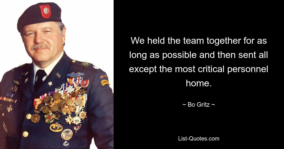 We held the team together for as long as possible and then sent all except the most critical personnel home. — © Bo Gritz