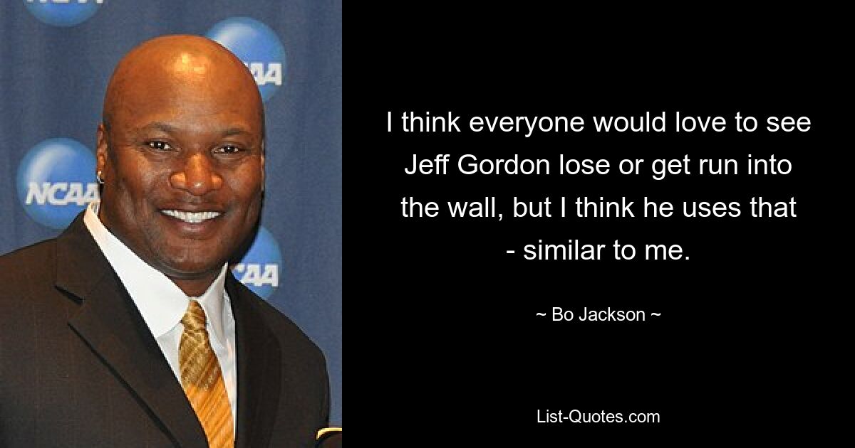 I think everyone would love to see Jeff Gordon lose or get run into the wall, but I think he uses that - similar to me. — © Bo Jackson