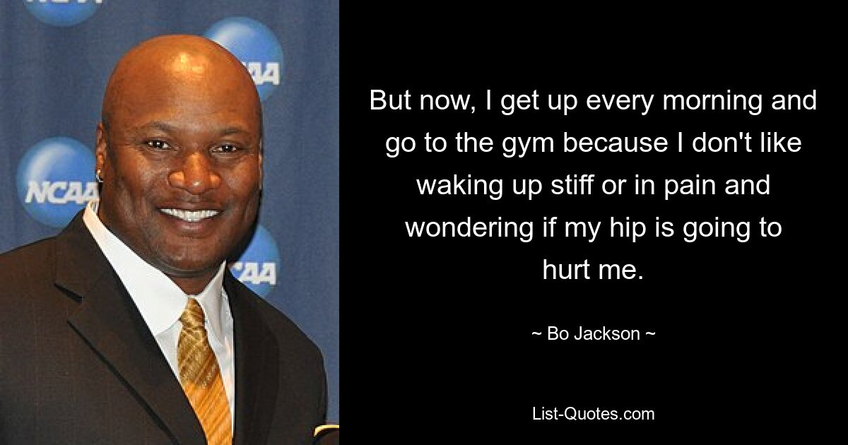 But now, I get up every morning and go to the gym because I don't like waking up stiff or in pain and wondering if my hip is going to hurt me. — © Bo Jackson