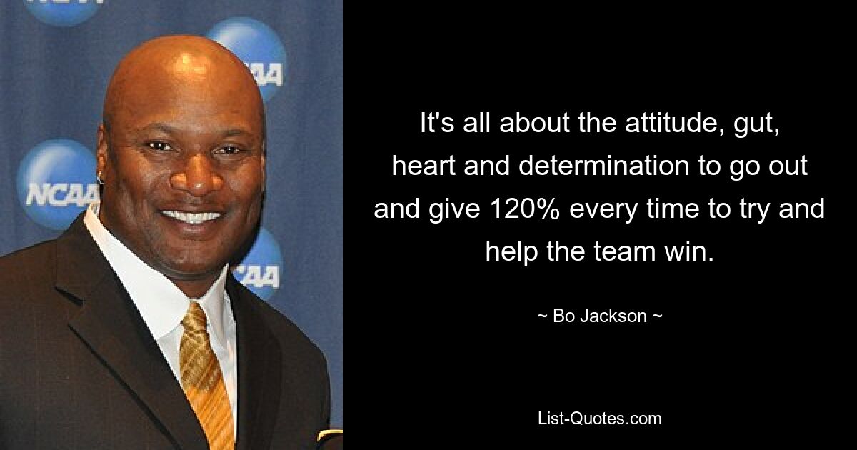 It's all about the attitude, gut, heart and determination to go out and give 120% every time to try and help the team win. — © Bo Jackson