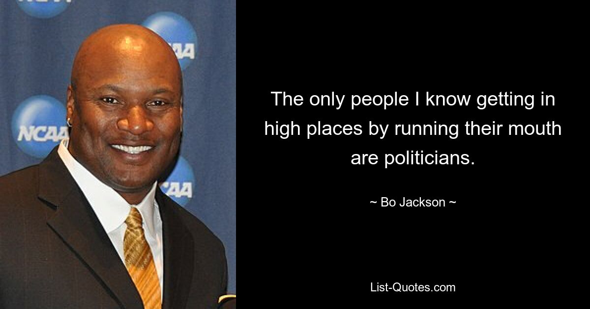 The only people I know getting in high places by running their mouth are politicians. — © Bo Jackson