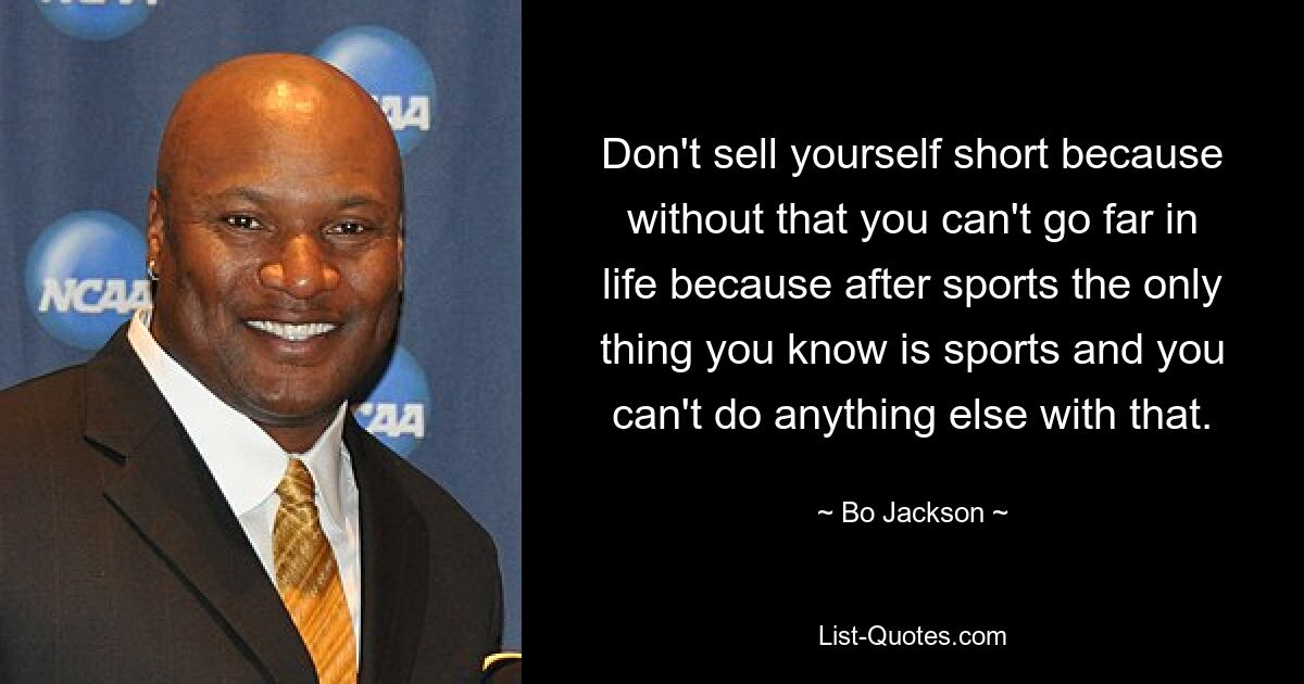 Don't sell yourself short because without that you can't go far in life because after sports the only thing you know is sports and you can't do anything else with that. — © Bo Jackson