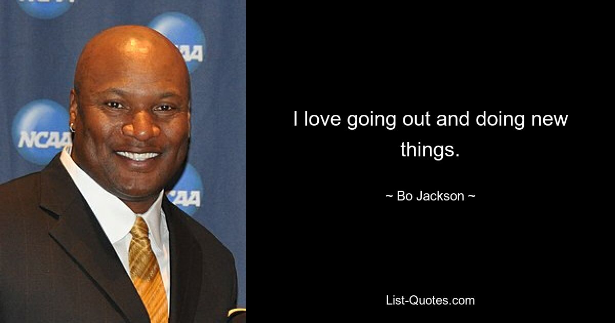 I love going out and doing new things. — © Bo Jackson