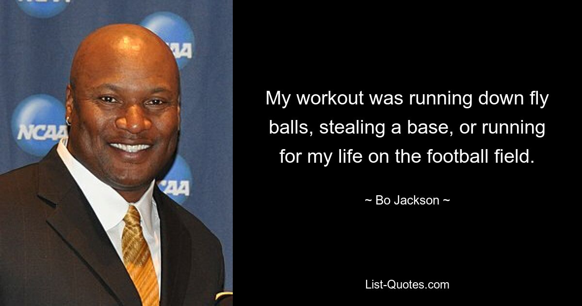 My workout was running down fly balls, stealing a base, or running for my life on the football field. — © Bo Jackson