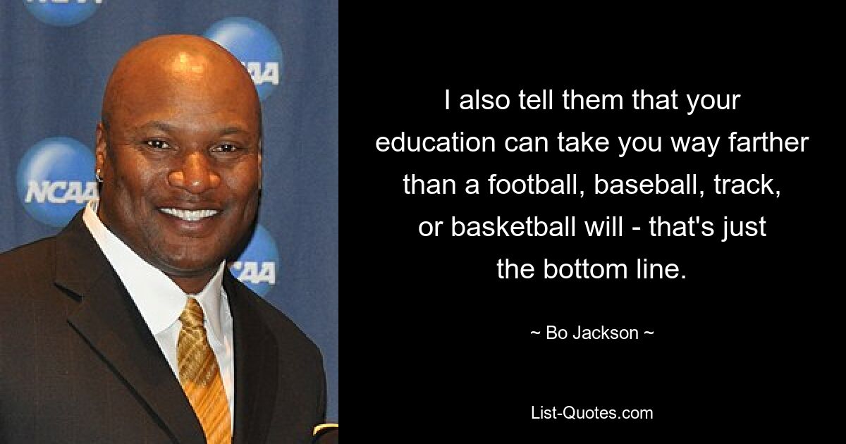 I also tell them that your education can take you way farther than a football, baseball, track, or basketball will - that's just the bottom line. — © Bo Jackson