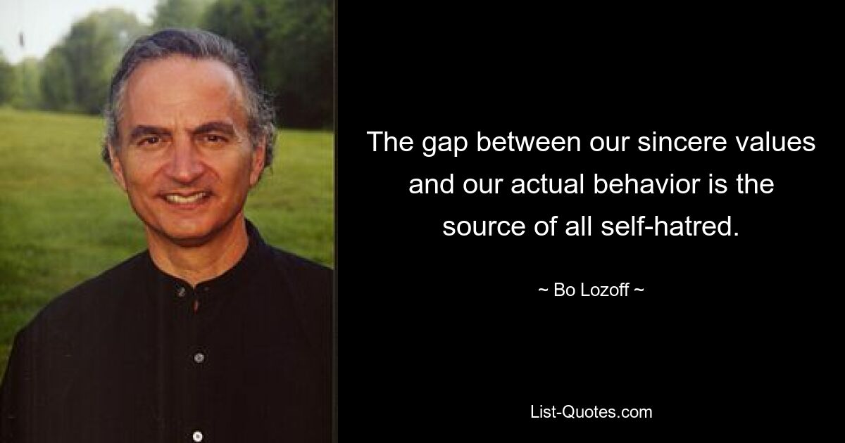 The gap between our sincere values and our actual behavior is the source of all self-hatred. — © Bo Lozoff