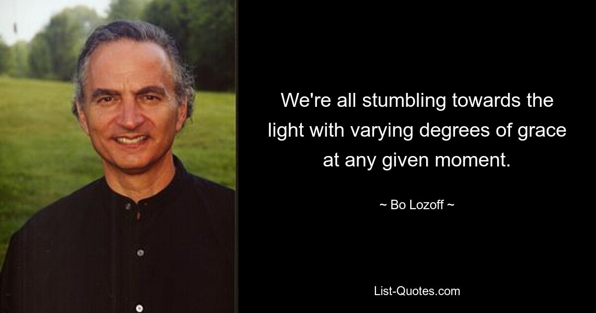 We're all stumbling towards the light with varying degrees of grace at any given moment. — © Bo Lozoff