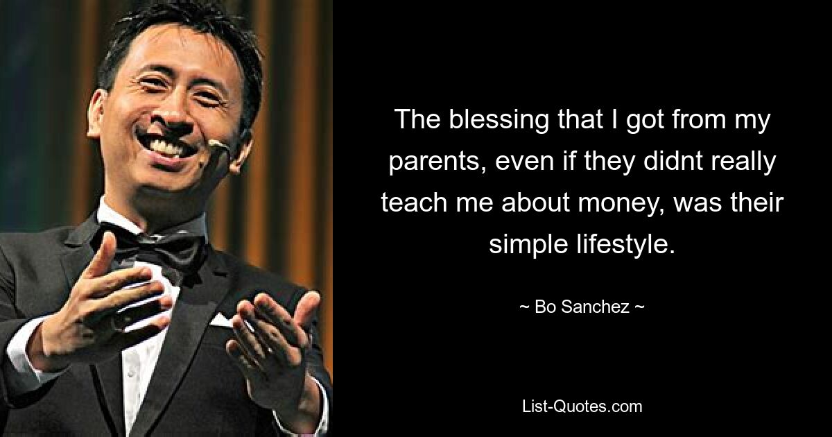 The blessing that I got from my parents, even if they didnt really teach me about money, was their simple lifestyle. — © Bo Sanchez