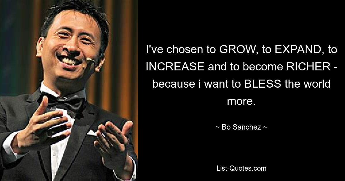 I've chosen to GROW, to EXPAND, to INCREASE and to become RICHER - because i want to BLESS the world more. — © Bo Sanchez