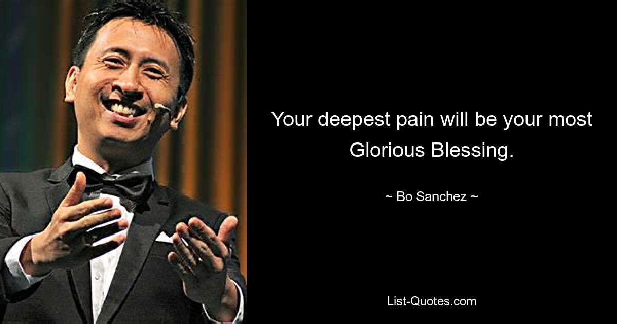 Your deepest pain will be your most Glorious Blessing. — © Bo Sanchez