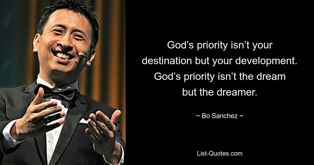 God’s priority isn’t your destination but your development. God’s priority isn’t the dream but the dreamer. — © Bo Sanchez