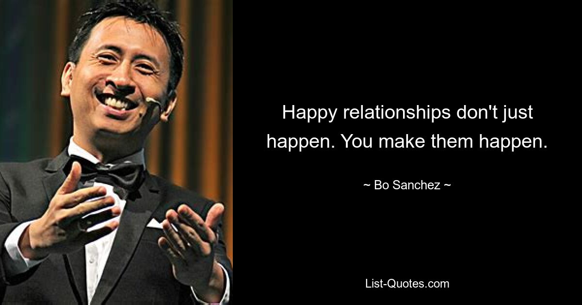 Happy relationships don't just happen. You make them happen. — © Bo Sanchez