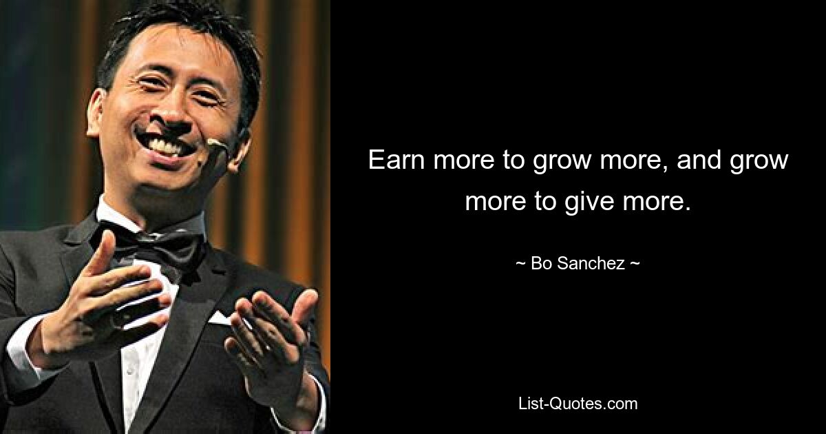 Earn more to grow more, and grow more to give more. — © Bo Sanchez