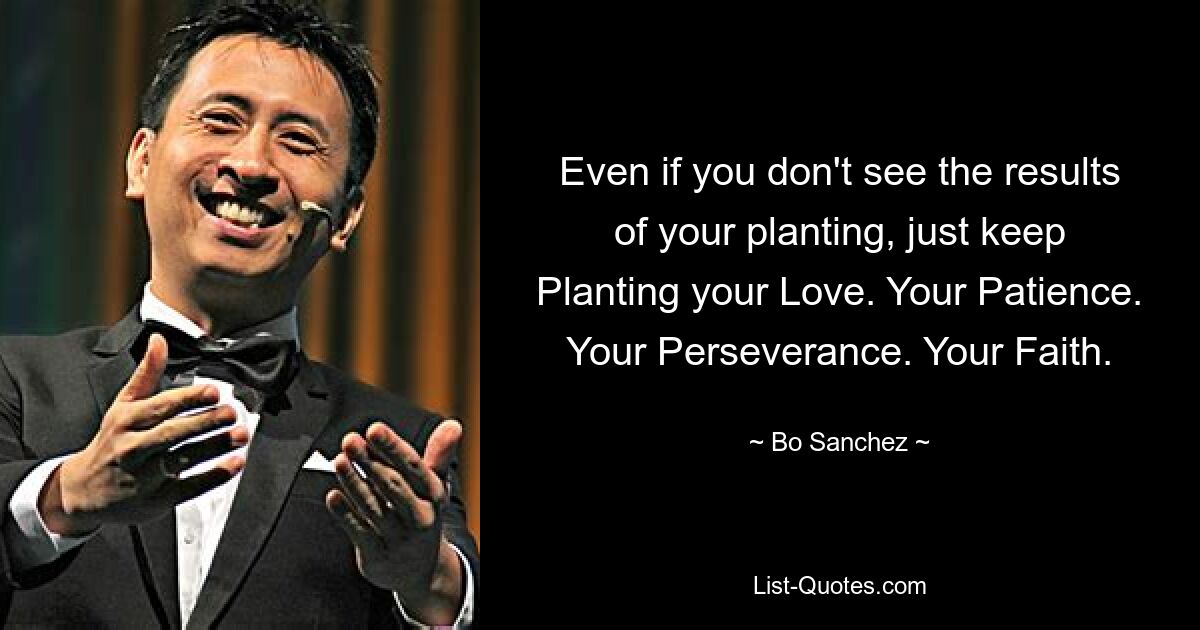 Even if you don't see the results of your planting, just keep Planting your Love. Your Patience. Your Perseverance. Your Faith. — © Bo Sanchez