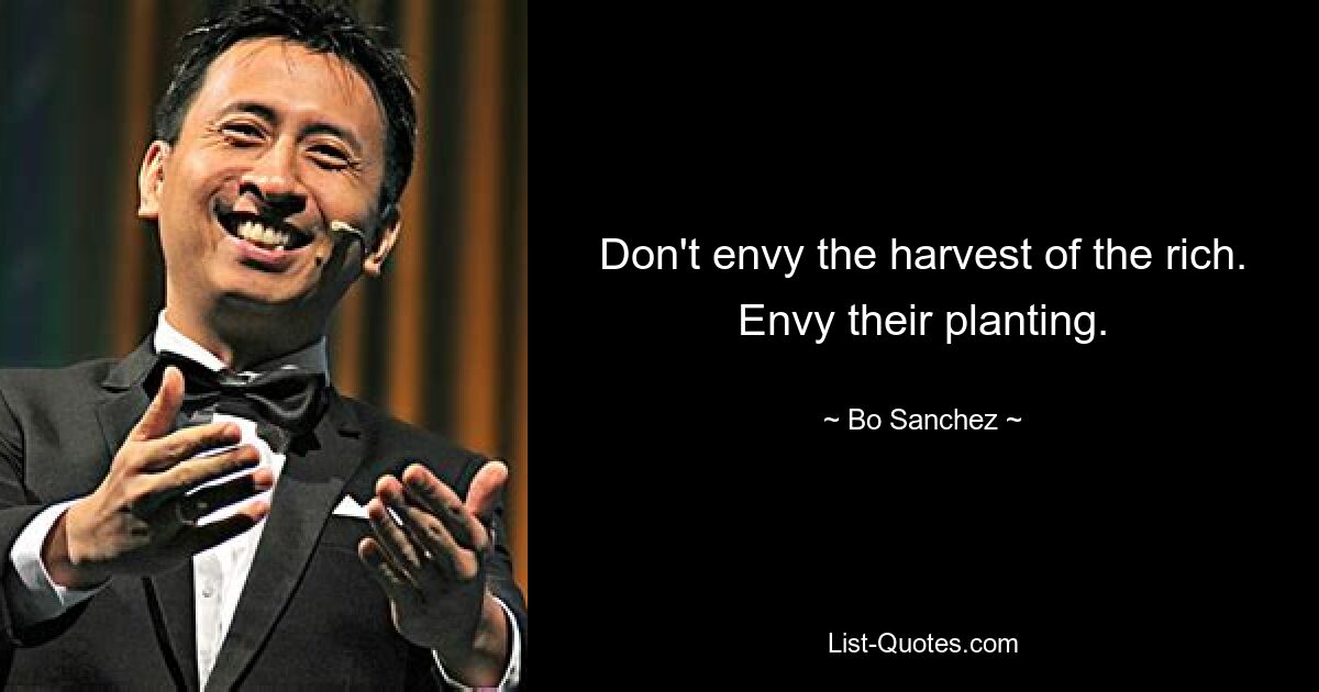 Don't envy the harvest of the rich. Envy their planting. — © Bo Sanchez