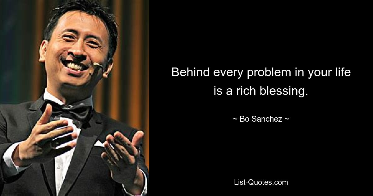 Behind every problem in your life is a rich blessing. — © Bo Sanchez