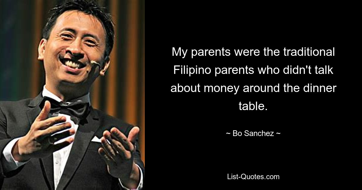 My parents were the traditional Filipino parents who didn't talk about money around the dinner table. — © Bo Sanchez