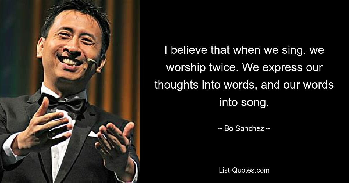 I believe that when we sing, we worship twice. We express our thoughts into words, and our words into song. — © Bo Sanchez