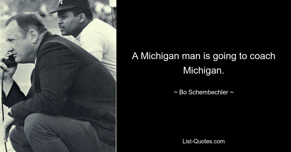 A Michigan man is going to coach Michigan. — © Bo Schembechler