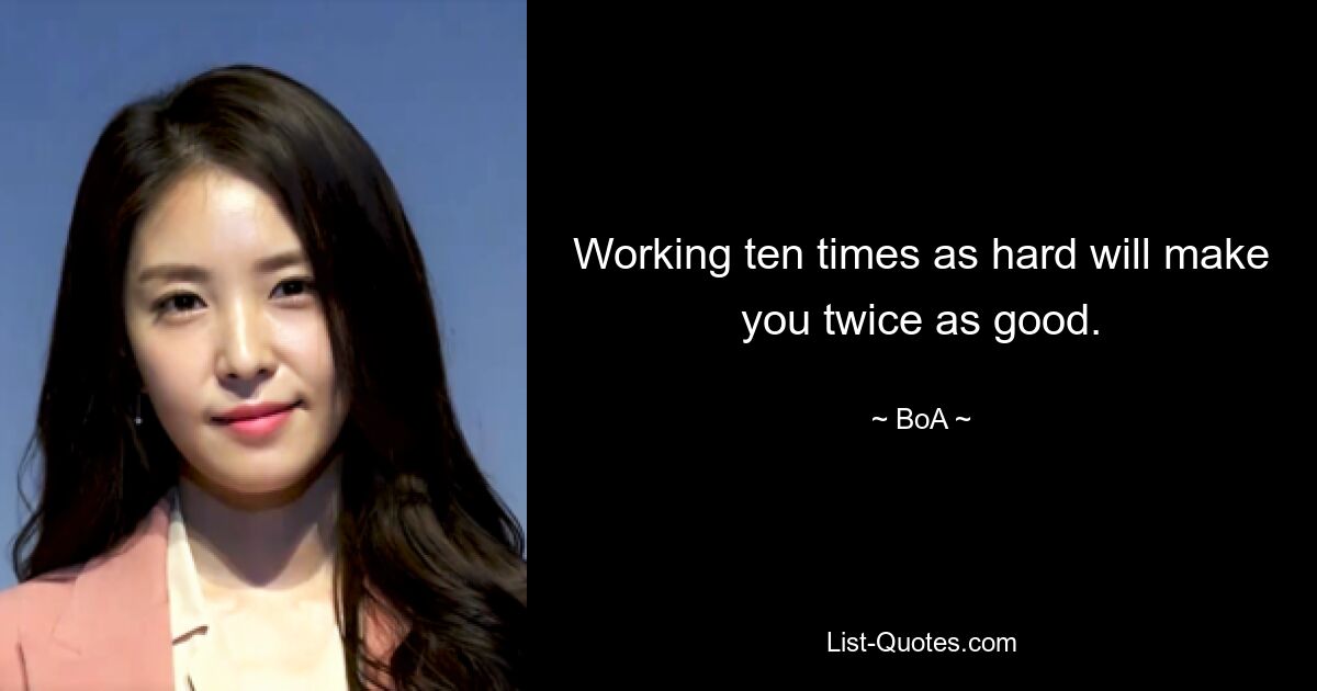 Working ten times as hard will make you twice as good. — © BoA