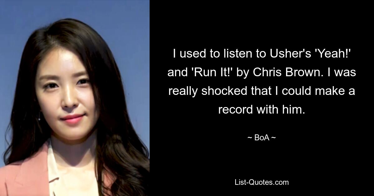 I used to listen to Usher's 'Yeah!' and 'Run It!' by Chris Brown. I was really shocked that I could make a record with him. — © BoA