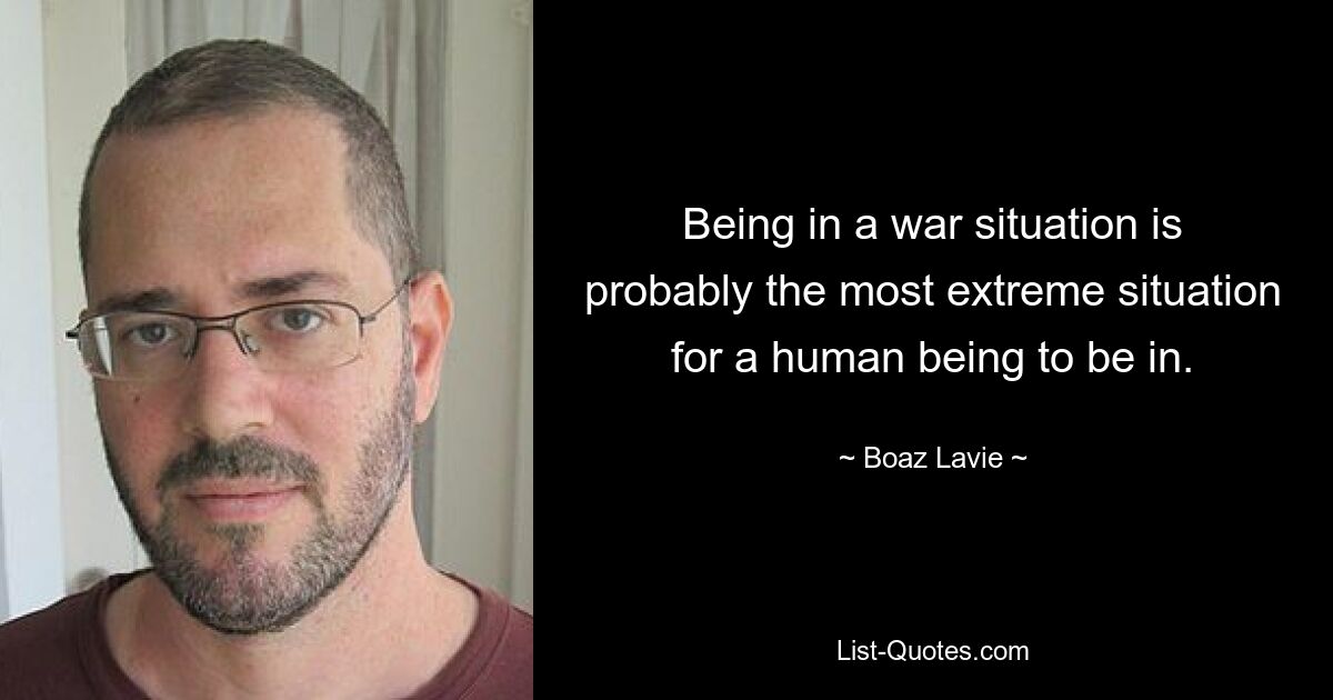 Being in a war situation is probably the most extreme situation for a human being to be in. — © Boaz Lavie