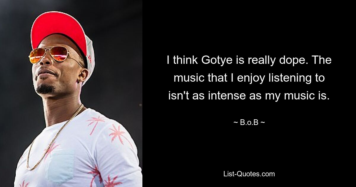 I think Gotye is really dope. The music that I enjoy listening to isn't as intense as my music is. — © B.o.B