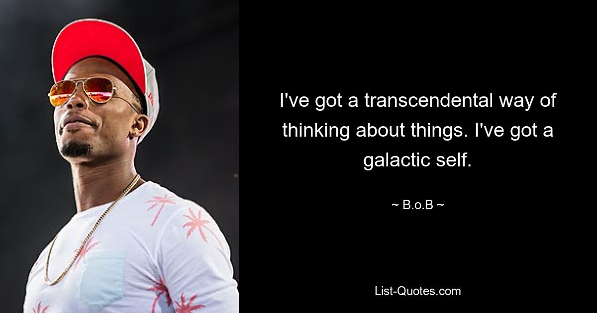 I've got a transcendental way of thinking about things. I've got a galactic self. — © B.o.B