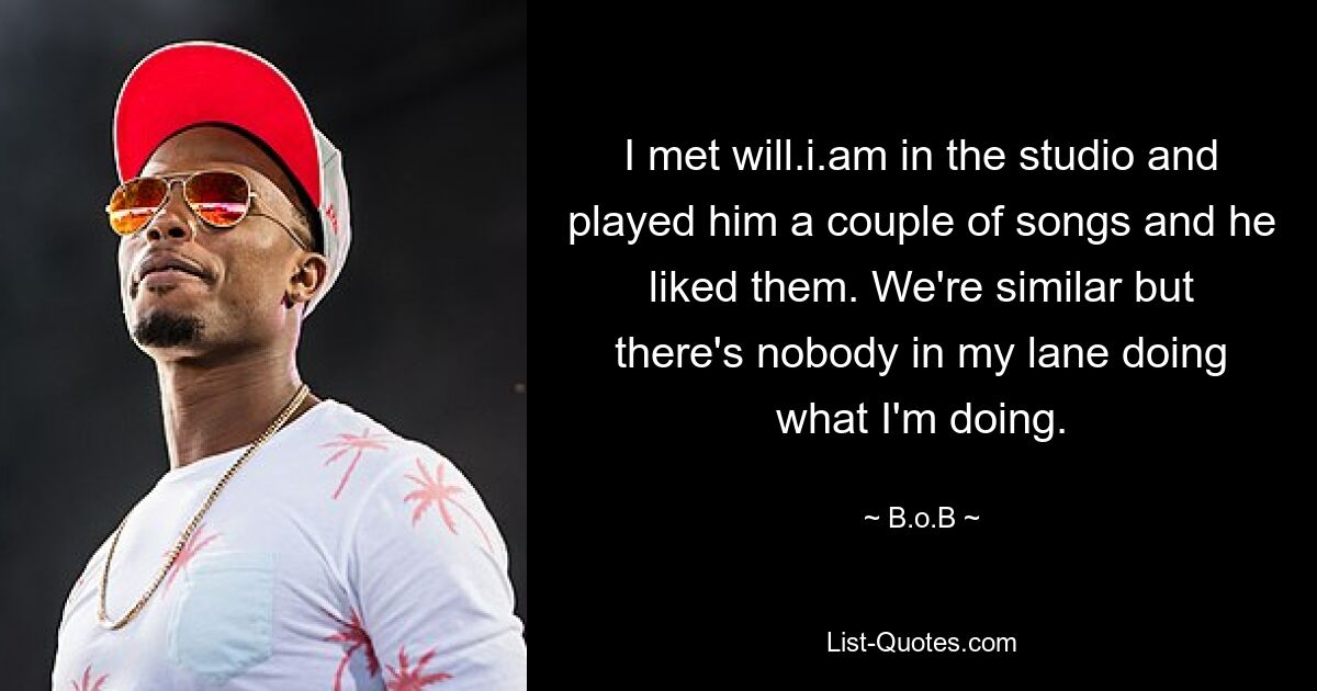 I met will.i.am in the studio and played him a couple of songs and he liked them. We're similar but there's nobody in my lane doing what I'm doing. — © B.o.B