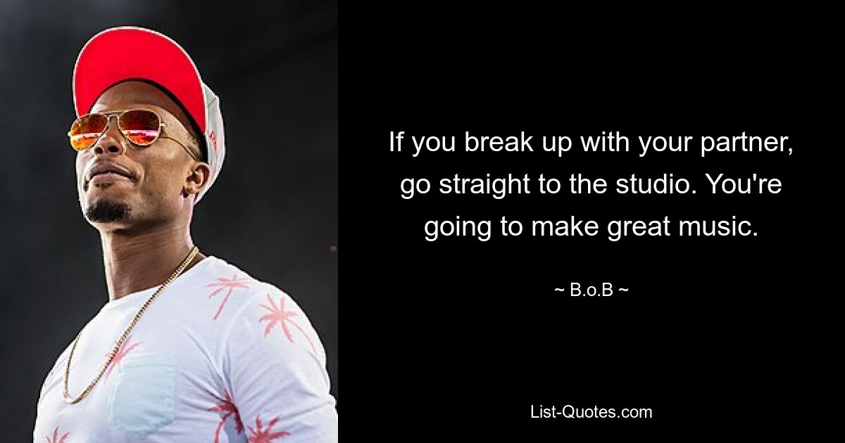 If you break up with your partner, go straight to the studio. You're going to make great music. — © B.o.B