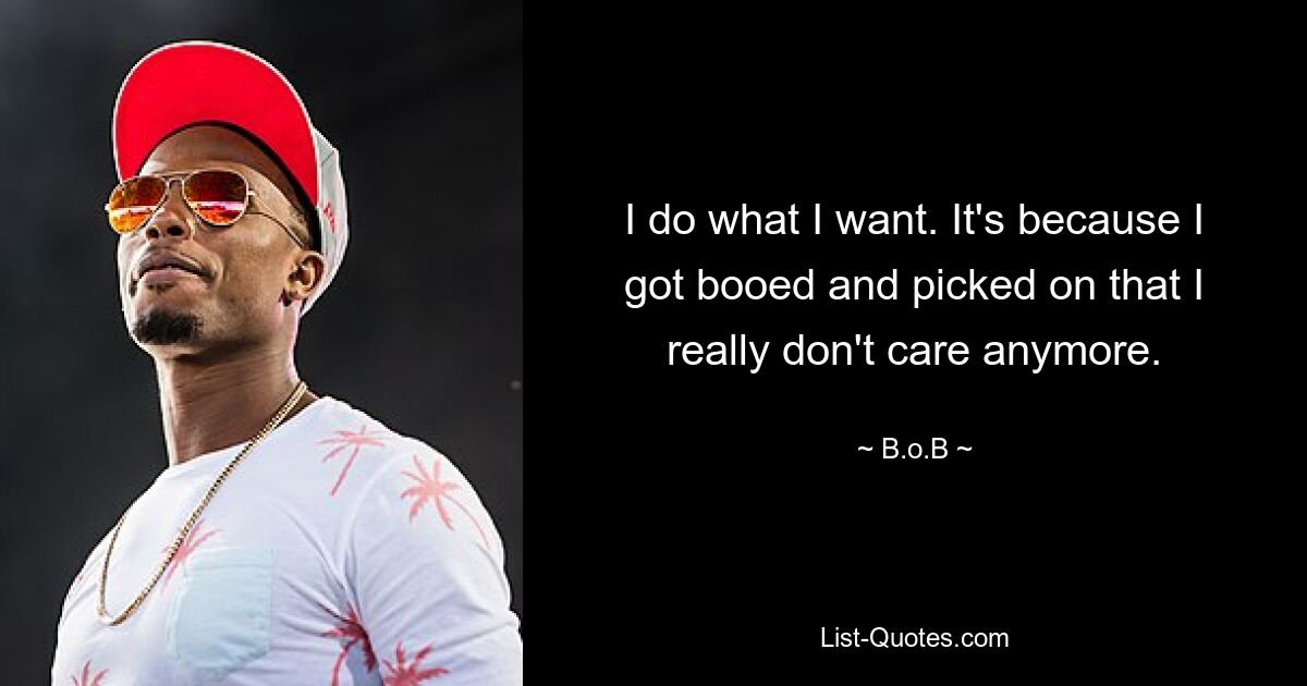 I do what I want. It's because I got booed and picked on that I really don't care anymore. — © B.o.B