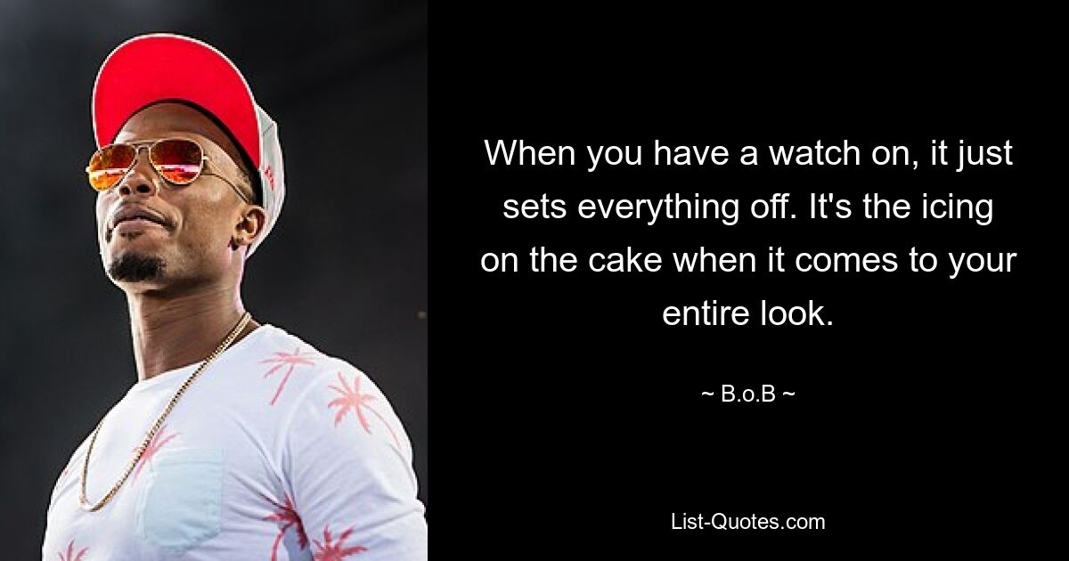 When you have a watch on, it just sets everything off. It's the icing on the cake when it comes to your entire look. — © B.o.B