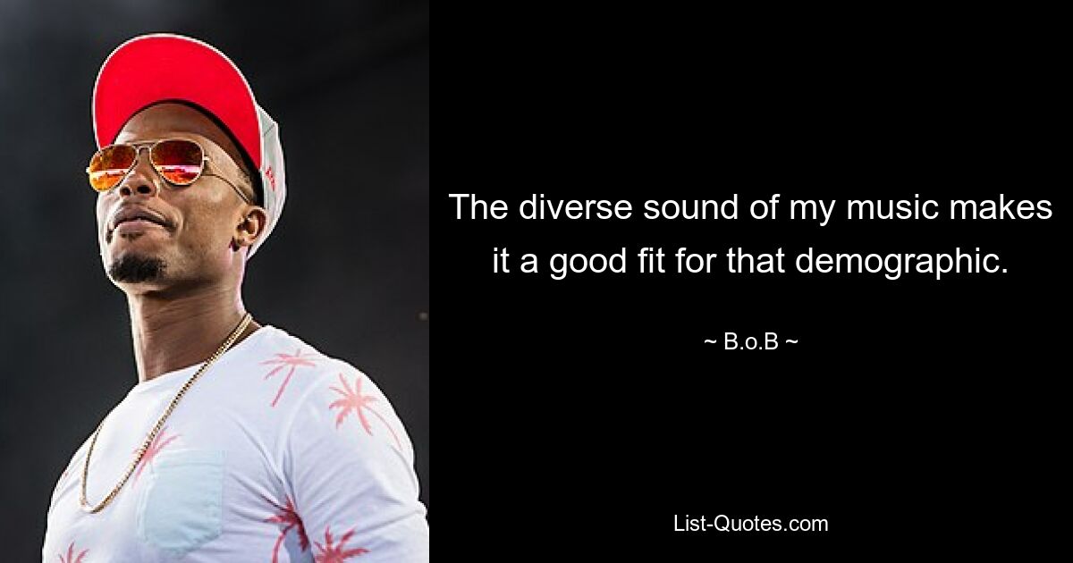 The diverse sound of my music makes it a good fit for that demographic. — © B.o.B