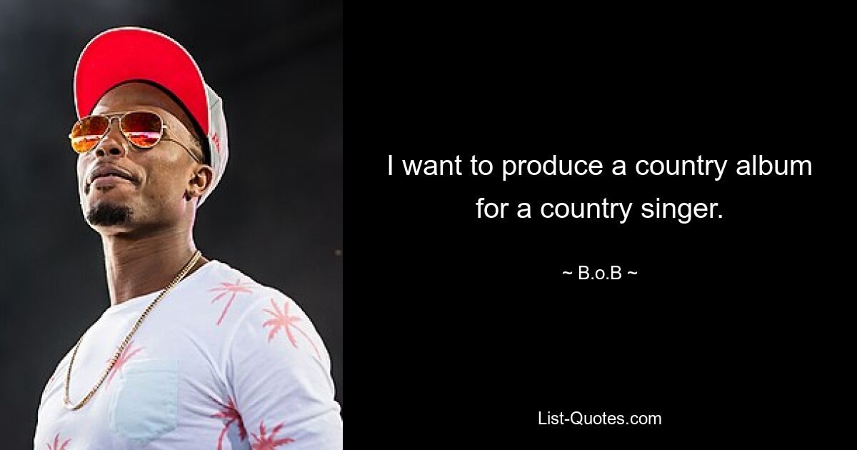 I want to produce a country album for a country singer. — © B.o.B