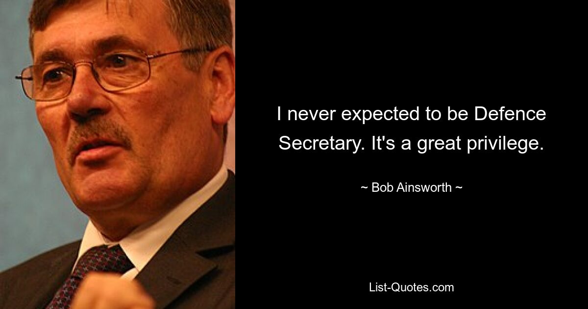 I never expected to be Defence Secretary. It's a great privilege. — © Bob Ainsworth