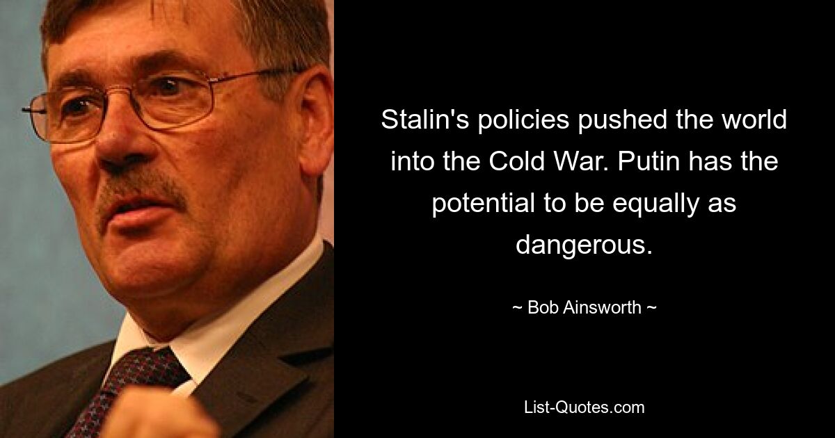 Stalin's policies pushed the world into the Cold War. Putin has the potential to be equally as dangerous. — © Bob Ainsworth