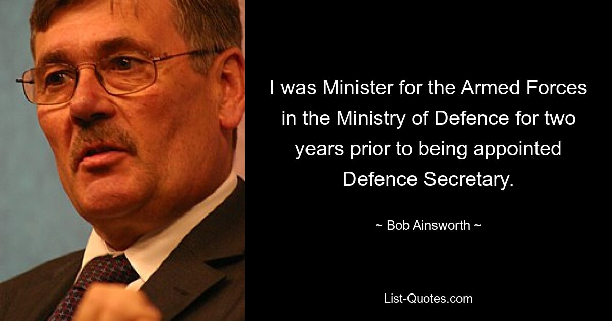 I was Minister for the Armed Forces in the Ministry of Defence for two years prior to being appointed Defence Secretary. — © Bob Ainsworth