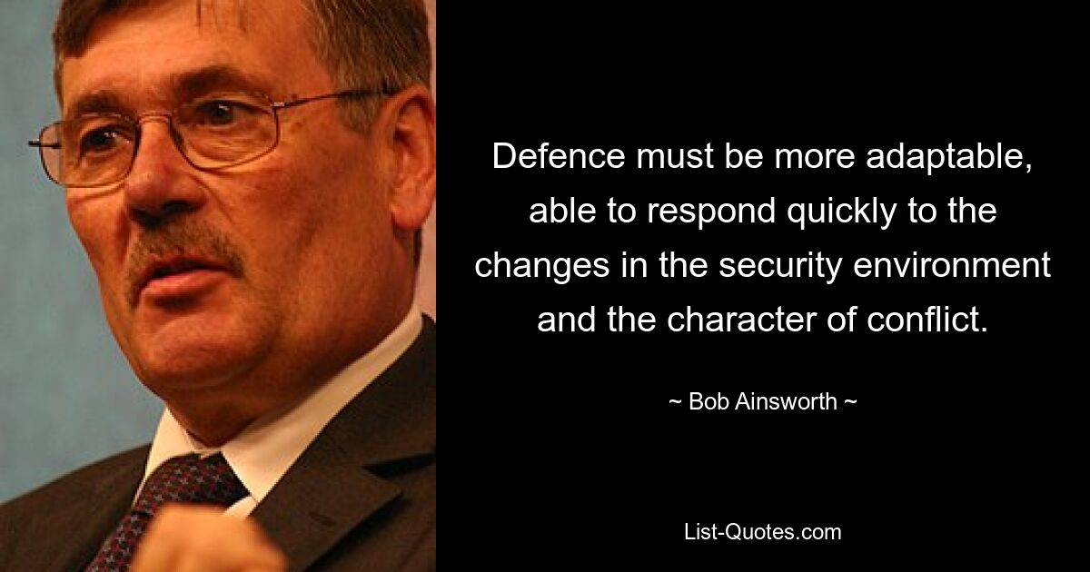 Defence must be more adaptable, able to respond quickly to the changes in the security environment and the character of conflict. — © Bob Ainsworth