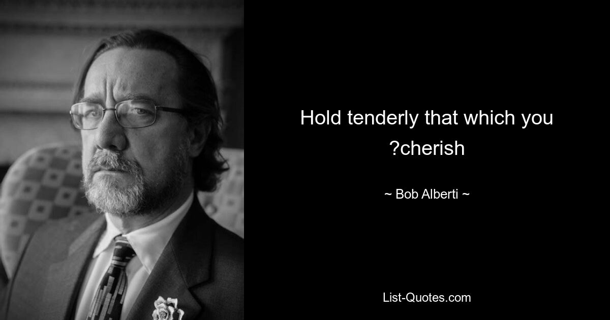 Hold tenderly that which you ?cherish — © Bob Alberti