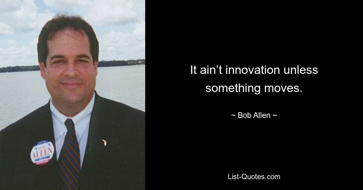 It ain’t innovation unless something moves. — © Bob Allen