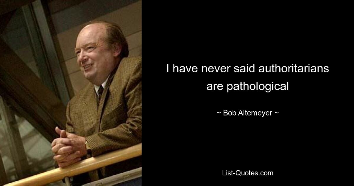 I have never said authoritarians are pathological — © Bob Altemeyer