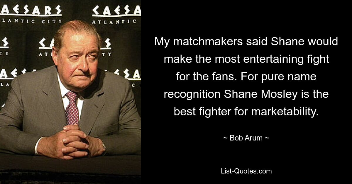 My matchmakers said Shane would make the most entertaining fight for the fans. For pure name recognition Shane Mosley is the best fighter for marketability. — © Bob Arum