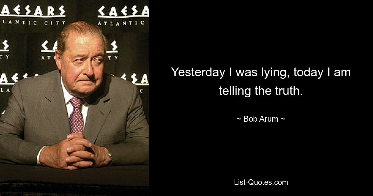 Yesterday I was lying, today I am telling the truth. — © Bob Arum