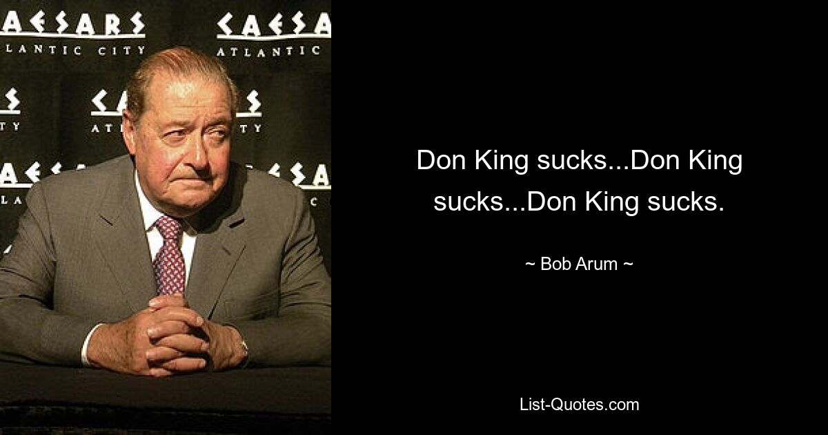 Don King sucks...Don King sucks...Don King sucks. — © Bob Arum