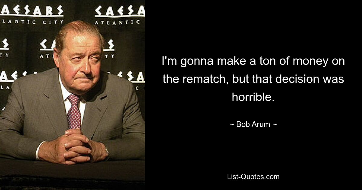 I'm gonna make a ton of money on the rematch, but that decision was horrible. — © Bob Arum