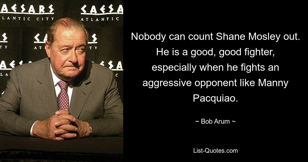 Nobody can count Shane Mosley out. He is a good, good fighter, especially when he fights an aggressive opponent like Manny Pacquiao. — © Bob Arum