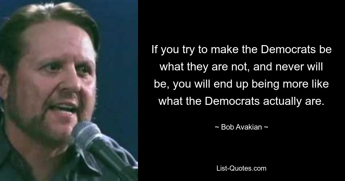 If you try to make the Democrats be what they are not, and never will be, you will end up being more like what the Democrats actually are. — © Bob Avakian