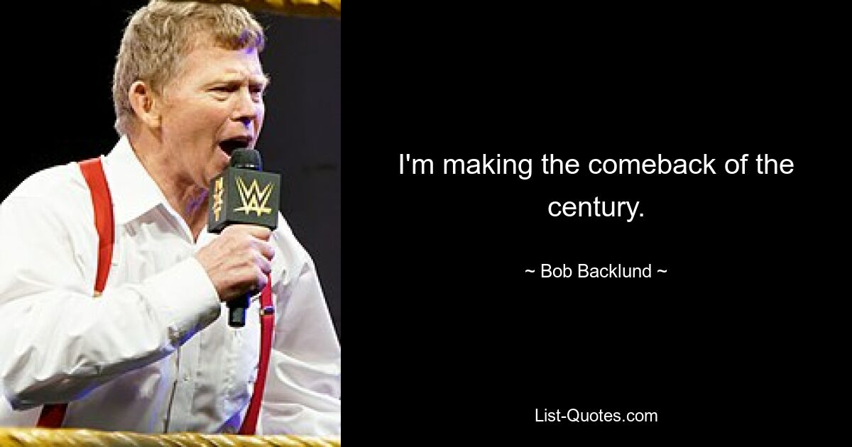 I'm making the comeback of the century. — © Bob Backlund