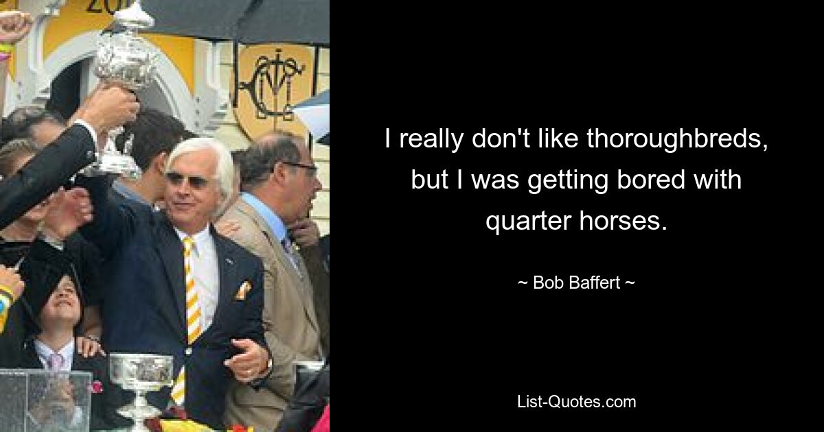 I really don't like thoroughbreds, but I was getting bored with quarter horses. — © Bob Baffert