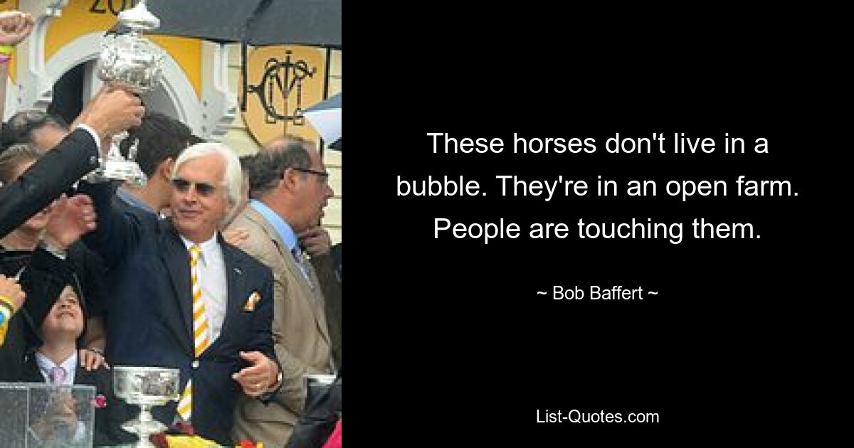 These horses don't live in a bubble. They're in an open farm. People are touching them. — © Bob Baffert